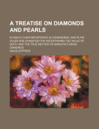 A Treatise on Diamonds and Pearls: In Which Their Importance Is Considered, and Plain Rules Are Exhibited for Ascertaining the Value of Both; And the True Method of Manufacturing Diamonds (Classic Reprint)