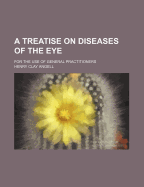 A Treatise on Diseases of the Eye: For the Use of General Practitioners