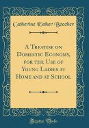 A Treatise on Domestic Economy, for the Use of Young Ladies at Home and at School (Classic Reprint)