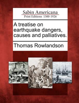 A Treatise on Earthquake Dangers, Causes and Palliatives. - Rowlandson, Thomas