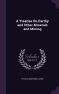 A Treatise On Earthy and Other Minerals and Mining