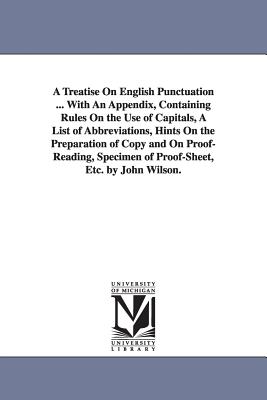 A Treatise On English Punctuation ... With An Appendix, Containing Rules On the Use of Capitals, A List of Abbreviations, Hints On the Preparation of Copy and On Proof-Reading, Specimen of Proof-Sheet, Etc. by John Wilson. - Wilson, John