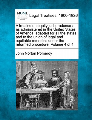 A treatise on equity jurisprudence: as administered in the United States of America, adapted for all the states, and to the union of legal and equitable remedies under the reformed procedure. Volume 4 of 4 - Pomeroy, John Norton