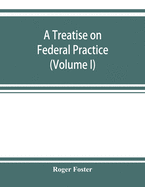 A treatise on federal practice: Including Practice in bankruptcy, admiralty, patent cases, foreclosure of railway mortgages, suits upon claims against the united state Equity Pleading and practice, recievers and Injunctions (Volume I)