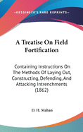 A Treatise On Field Fortification: Containing Instructions On The Methods Of Laying Out, Constructing, Defending, And Attacking Intrenchments (1862)