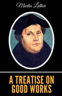 A Treatise on Good Works - Luther, Martin