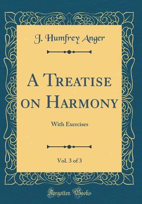 A Treatise on Harmony, Vol. 3 of 3: With Exercises (Classic Reprint) - Anger, J Humfrey