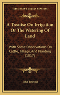 A Treatise on Irrigation or the Watering of Land: With Some Observations on Cattle, Tillage, and Planting (1817)