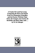 A Treatise On Land-Surveying: Comprising the theory Developed From Five Elementary Principles; and the Practice With the Chain Alone, the Compass, the Transit, the theodolite, the Plane Table, andc. ... by W. M. Gillespie.