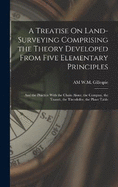 A Treatise On Land-Surveying Comprising the Theory Developed From Five Elementary Principles; and the Practice With the Chain Alone, the Compass, the Transit, the Theodolite, the Plane Table