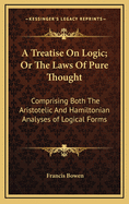 A Treatise on Logic; Or the Laws of Pure Thought: Comprising Both the Aristotelic and Hamiltonian Analyses of Logical Forms