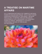 A Treatise on Maritime Affairs: Or, a Comparison Between the Commerce and Naval Power of England and France: With a View to Some Paradoxes Advanced by M. Deslandes: And More Particularly, to Several Popular Prejudices Entertained of Late Concerning the