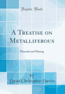 A Treatise on Metalliferous: Minerals and Mining (Classic Reprint)