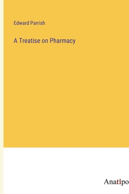 A Treatise on Pharmacy - Parrish, Edward