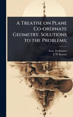 A Treatise on Plane Co-ordinate Geometry. Solutions to the Problems; - Todhunter, Isaac, and Bourne, C W