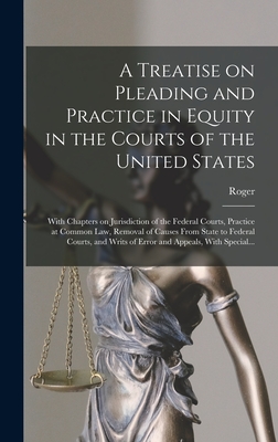 A Treatise on Pleading and Practice in Equity in the Courts of the United States; With Chapters on Jurisdiction of the Federal Courts, Practice at Common Law, Removal of Causes From State to Federal Courts, and Writs of Error and Appeals, With Special... - Foster, Roger 1857-1924