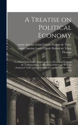 A Treatise on Political Economy: To Which is Prefixed a Supplement to a Preceding Work on the Understanding, or Elements of Ideology: With an Analytical Table, and an Introduction on the Faculty of the Will - Destutt De Tracy, Antoine Louis Claude (Creator), and W a Rind & Co (1817) Bkp Cu-Banc (Creator), and Destutt De Tracy...
