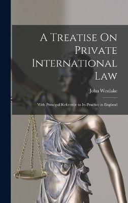 A Treatise On Private International Law: With Principal Reference to Its Practice in England - Westlake, John