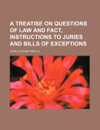 A Treatise on Questions of Law and Fact, Instructions to Juries and Bills of Exceptions