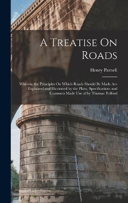 A Treatise On Roads: Wherein the Principles On Which Roads Should Be Made Are Explained and Illustrated by the Plans, Specifications and Contracts Made Use of by Thomas Telford - Parnell, Henry