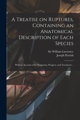 A Treatise on Ruptures, Containing an Anatomical Description of Each Species: With an Account of Its Symptoms, Progress, and Treatment .. - Lawrence, William, Sir (Creator), and Parrish, Joseph 1779-1840