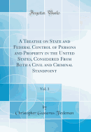 A Treatise on State and Federal Control of Persons and Property in the United States, Considered from Both a Civil and Criminal Standpoint, Vol. 1 (Classic Reprint)