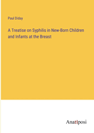 A Treatise on Syphilis in New-Born Children and Infants at the Breast