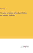 A Treatise on Syphilis in New-Born Children and Infants at the Breast