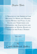 A Treatise on the American Law Relating to Mines and Mineral Lands Within the Public Land States and Territories and Governing the Acquisition and Enjoyment of Mining Rights in Lands of the Public Domain, Vol. 2 of 3 (Classic Reprint)