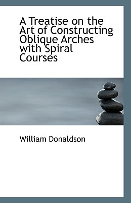 A Treatise on the Art of Constructing Oblique Arches with Spiral Courses - Donaldson, William, PhD