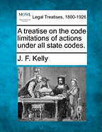 A Treatise on the Code Limitations of Actions Under All State Codes. - Kelly, J F