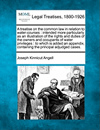 A Treatise on the Common Law in Relation to Water-Courses: Intended More Particularly as an Illustration of the Rights and Duties of the Owners and Occupants of Water Privileges: To Which Is Added an Appendix, Containing the Principal Adjudged Cases.