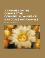 A Treatise on the Comparative Commercial Values of Gas Coals and Cannels