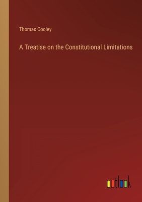 A Treatise on the Constitutional Limitations - Cooley, Thomas