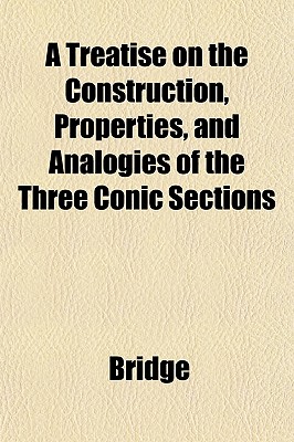 A Treatise on the Construction, Properties, and Analogies of the Three Conic Sections - Bridge