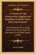 A Treatise on the Construction, Rigging, & Handling of Model Yachts, Ships & Steamers: With Remarks on Cruising & Racing Yachts, and the Management of Open Boats: Also Lines for Various Models and a Cutter Yacht