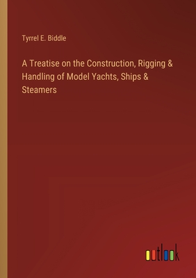 A Treatise on the Construction, Rigging & Handling of Model Yachts, Ships & Steamers - Biddle, Tyrrel E