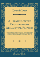 A Treatise on the Cultivation of Ornamental Flowers: Comprising Remarks on the Requisite Soil, Sowing, Transplanting, and General Management: With Directions for the General Treatment of Bulbous Flower Roots, Green House Plants, &c (Classic Reprint)