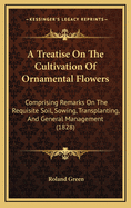 A Treatise on the Cultivation of Ornamental Flowers: Comprising Remarks on the Requisite Soil, Sowing, Transplanting, and General Management: With Directions for the General Treatment of Bulbous Flower Roots, Green House Plants, &C