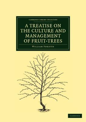 A Treatise on the Culture and Management of Fruit-Trees: In Which a New Method of Pruning and Training is Fully Described - Forsyth, William