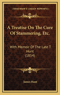 A Treatise on the Cure of Stammering, Etc.: With Memoir of the Late T. Hunt (1854)