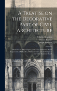 A Treatise on the Decorative Part of Civil Architecture: Illustrated by Fifty Original, and Three Additional Plates, Engraved by Old Rooker, Old Foudrinier, Charles Grignion, and Other Eminent Hands