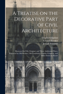 A Treatise on the Decorative Part of Civil Architecture: Illustrated by Fifty Original, and Three Additional Plates, Engraved by Old Rooker, Old Foudrinier, Charles Grignion, and Other Eminent Hands