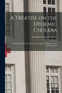 A Treatise on the Epidemic Cholera: Containing Its History, Symptoms, Autopsy, Etiology, Causes, and Treatment (Classic Reprint)