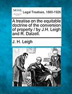 A Treatise on the Equitable Doctrine of the Conversion of Property / By J.H. Leigh and R. Dalzell.