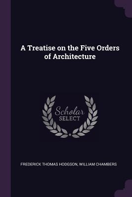 A Treatise on the Five Orders of Architecture - Hodgson, Frederick Thomas, and Chambers, William, Sir