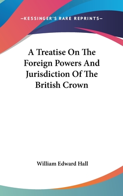 A Treatise On The Foreign Powers And Jurisdiction Of The British Crown - Hall, William Edward