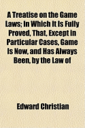 A Treatise on the Game Laws: In Which It Is Fully Proved, That, Except in Particular Cases, Game Is Now, and Has Always Been, by the Law of England, the Property of the Occupier of the Land Upon Which It Is Found and Taken; With Alterations Suggested for