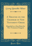 A Treatise on the Grammar of New Testament Greek: Regarded as a Sure Basis for New Testament Exegesis (Classic Reprint)