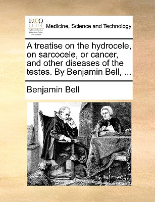 A Treatise on the Hydrocele, on Sarcocele, or Cancer, and Other Diseases of the Testes - Bell, Benjamin